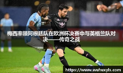 梅西率领阿根廷队在欧洲杯决赛中与英格兰队对决——传奇之战