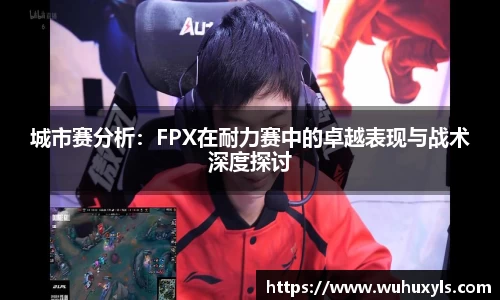 城市赛分析：FPX在耐力赛中的卓越表现与战术深度探讨